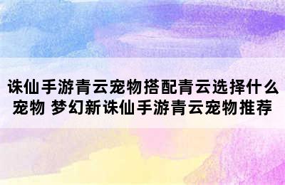 诛仙手游青云宠物搭配青云选择什么宠物 梦幻新诛仙手游青云宠物推荐